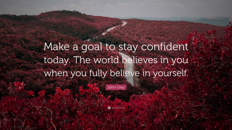 John Gray Quote: “Make a goal to stay confident today. The world believes in you when you fully believe in yourself.”