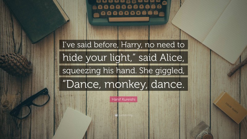 Hanif Kureishi Quote: “I’ve said before, Harry, no need to hide your light,” said Alice, squeezing his hand. She giggled, “Dance, monkey, dance.”