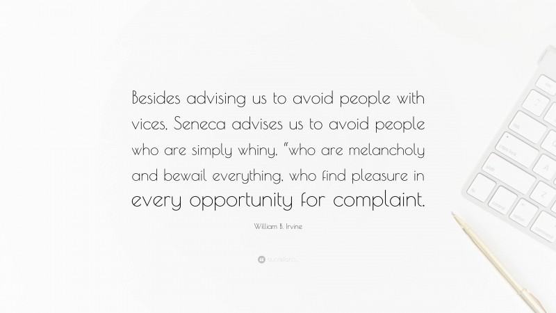 William B. Irvine Quote: “Besides advising us to avoid people with vices, Seneca advises us to avoid people who are simply whiny, “who are melancholy and bewail everything, who find pleasure in every opportunity for complaint.”