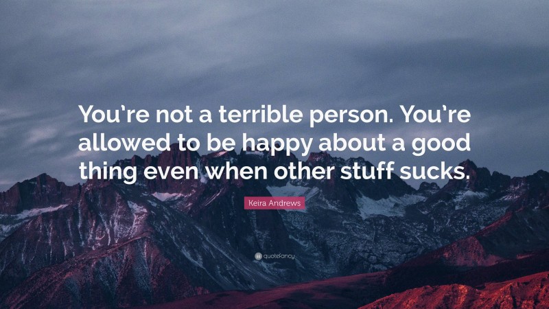 Keira Andrews Quote: “You’re not a terrible person. You’re allowed to be happy about a good thing even when other stuff sucks.”