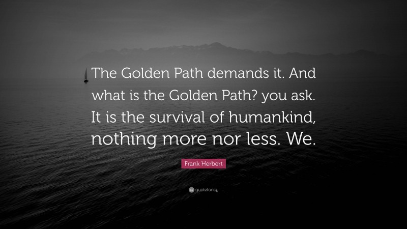 Frank Herbert Quote: “The Golden Path demands it. And what is the Golden Path? you ask. It is the survival of humankind, nothing more nor less. We.”