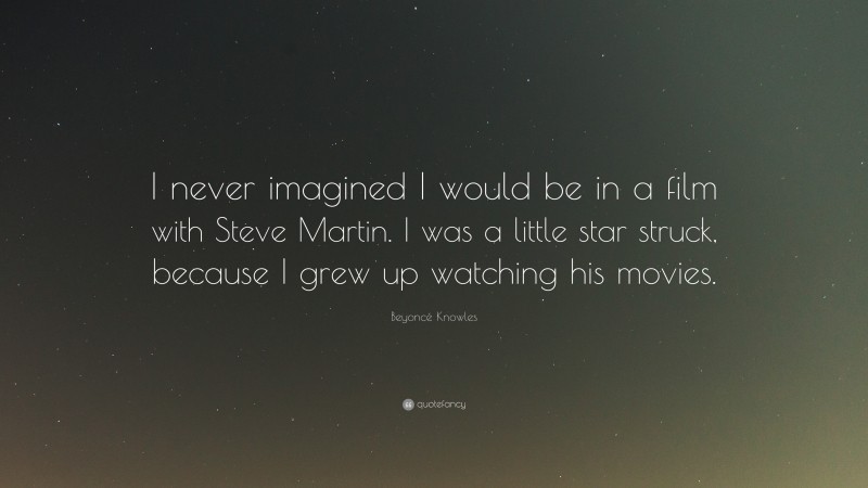 Beyoncé Knowles Quote: “I never imagined I would be in a film with Steve Martin. I was a little star struck, because I grew up watching his movies.”