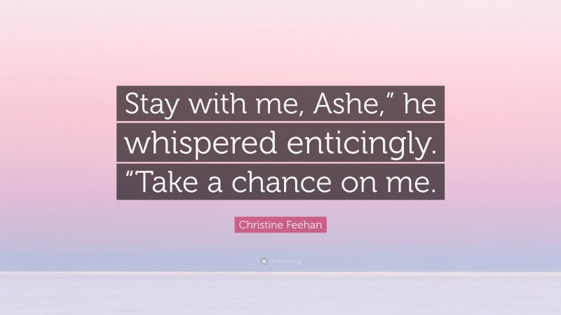 Christine Feehan Quote: “Stay with me, Ashe,” he whispered enticingly. “Take a chance on me.”
