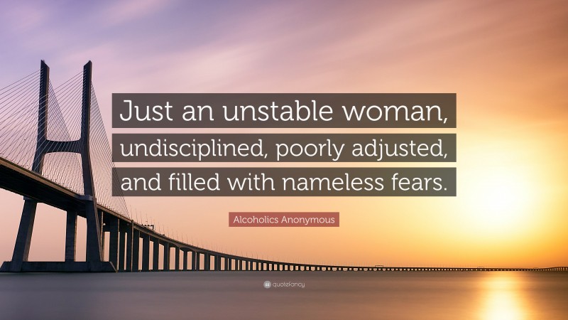 Alcoholics Anonymous Quote: “Just an unstable woman, undisciplined, poorly adjusted, and filled with nameless fears.”