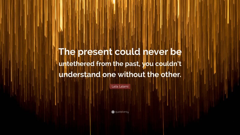 Laila Lalami Quote: “The present could never be untethered from the past, you couldn’t understand one without the other.”