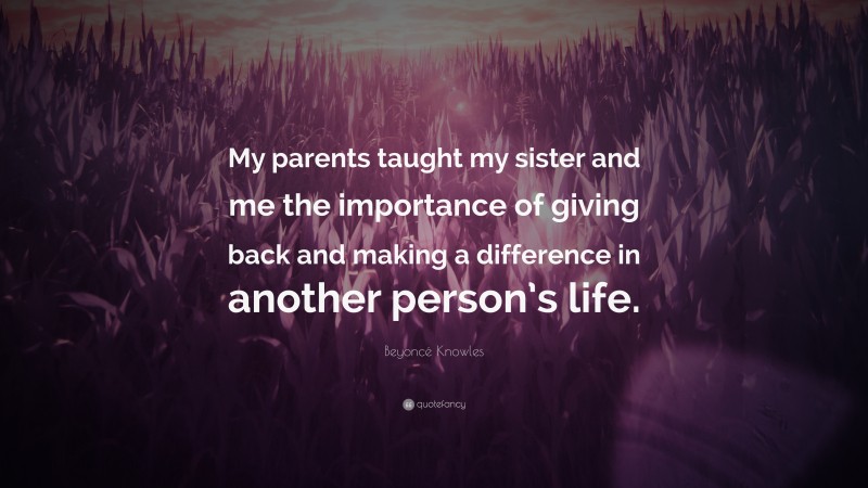 Beyoncé Knowles Quote: “My parents taught my sister and me the importance of giving back and making a difference in another person’s life.”