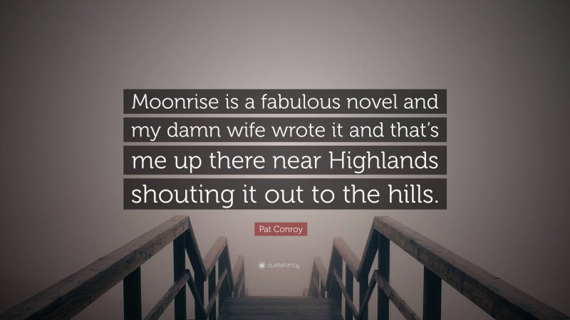 Pat Conroy Quote: “Moonrise is a fabulous novel and my damn wife wrote it and that’s me up there near Highlands shouting it out to the hills.”