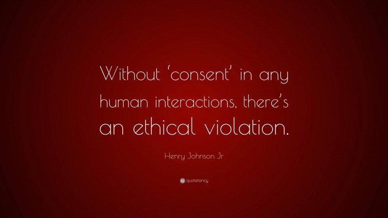 Henry Johnson Jr Quote: “Without ‘consent’ in any human interactions, there’s an ethical violation.”