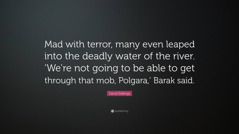 David Eddings Quote: “Mad with terror, many even leaped into the deadly water of the river. ‘We’re not going to be able to get through that mob, Polgara,’ Barak said.”