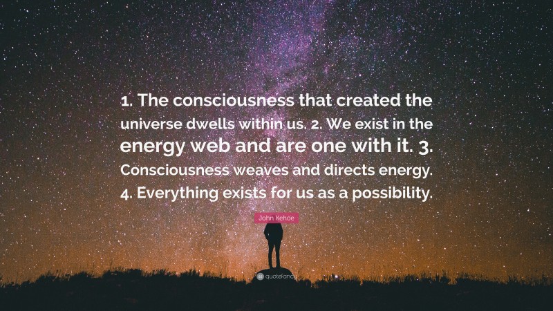 John Kehoe Quote: “1. The consciousness that created the universe dwells within us. 2. We exist in the energy web and are one with it. 3. Consciousness weaves and directs energy. 4. Everything exists for us as a possibility.”