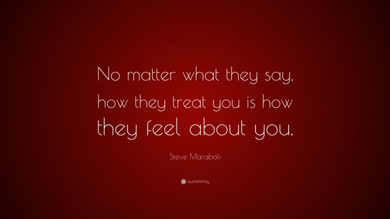 Steve Maraboli Quote: “No matter what they say, how they treat you is how they feel about you.”