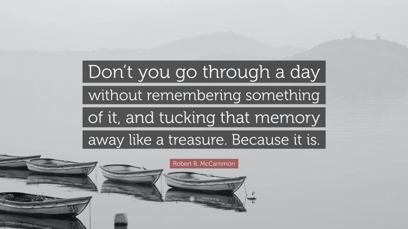 Robert R. McCammon Quote: “Don’t you go through a day without remembering something of it, and tucking that memory away like a treasure. Because it is.”