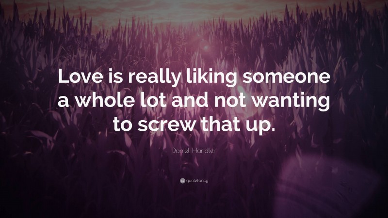 Daniel Handler Quote: “Love is really liking someone a whole lot and not wanting to screw that up.”
