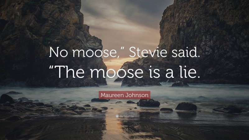 Maureen Johnson Quote: “No moose,” Stevie said. “The moose is a lie.”
