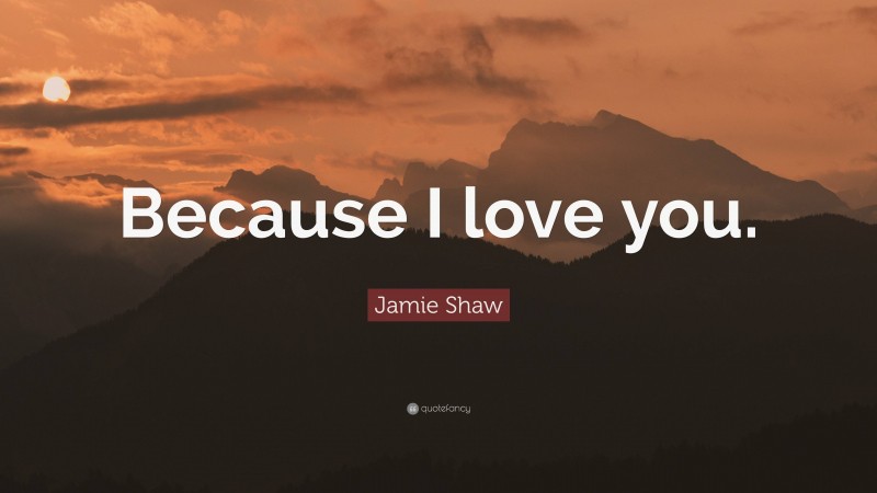 Jamie Shaw Quote: “Because I love you.”