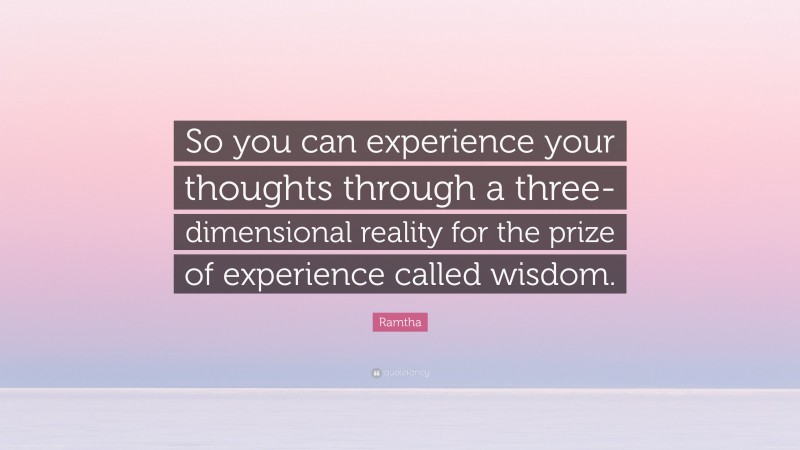 Ramtha Quote: “So you can experience your thoughts through a three-dimensional reality for the prize of experience called wisdom.”