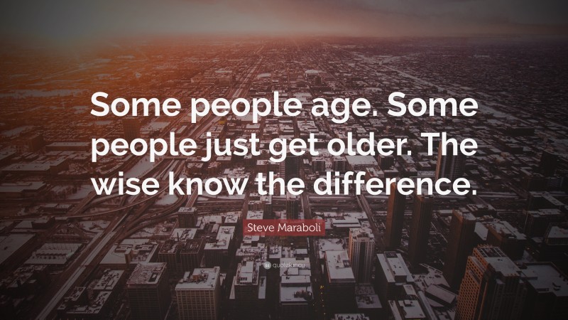 Steve Maraboli Quote: “Some people age. Some people just get older. The wise know the difference.”