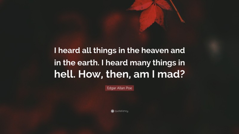 Edgar Allan Poe Quote: “I heard all things in the heaven and in the earth. I heard many things in hell. How, then, am I mad?”