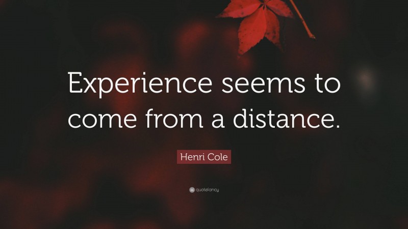 Henri Cole Quote: “Experience seems to come from a distance.”
