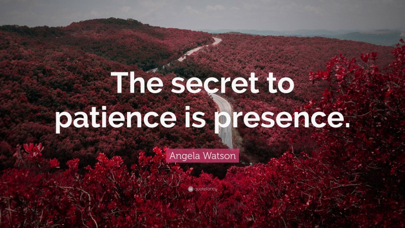 Angela Watson Quote: “The secret to patience is presence.”
