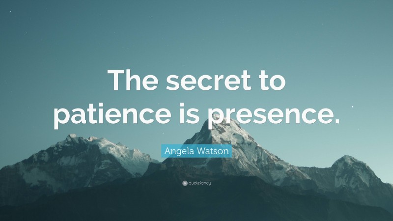 Angela Watson Quote: “The secret to patience is presence.”