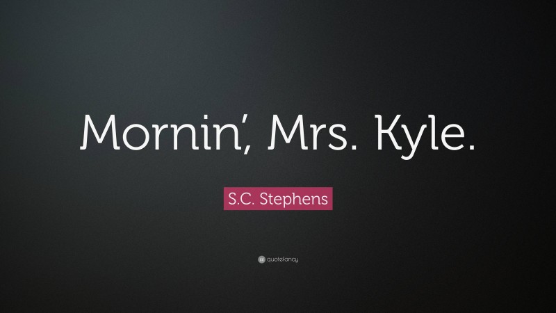 S.C. Stephens Quote: “Mornin’, Mrs. Kyle.”