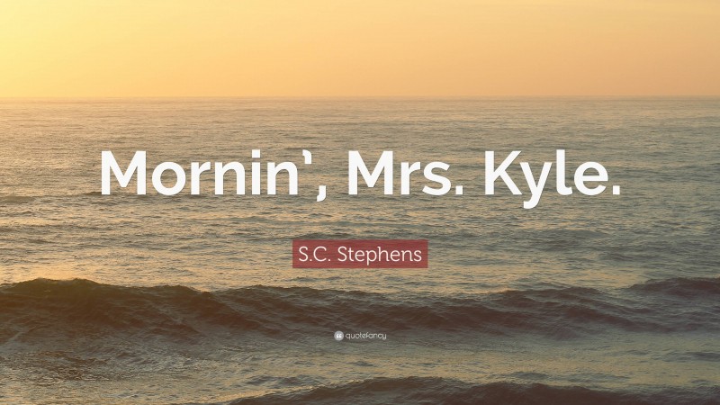 S.C. Stephens Quote: “Mornin’, Mrs. Kyle.”