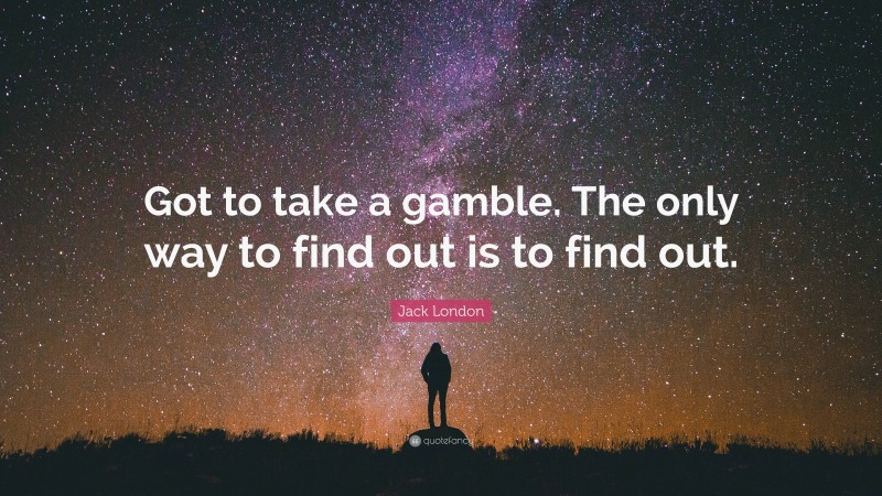 Jack London Quote: “Got to take a gamble. The only way to find out is to find out.”