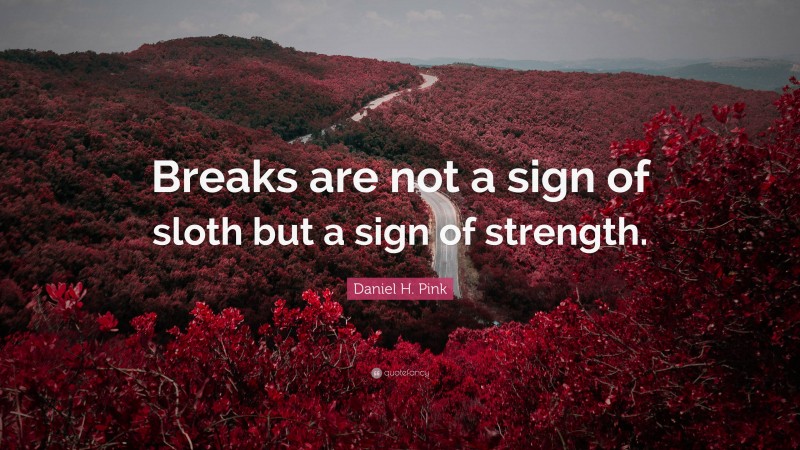 Daniel H. Pink Quote: “Breaks are not a sign of sloth but a sign of strength.”