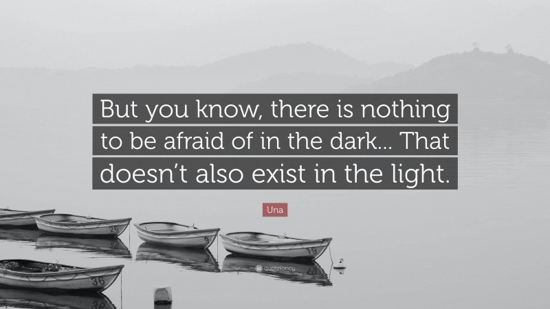 Una Quote: “But you know, there is nothing to be afraid of in the dark... That doesn’t also exist in the light.”