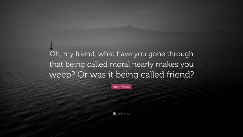 Brent Weeks Quote: “Oh, my friend, what have you gone through that being called moral nearly makes you weep? Or was it being called friend?”