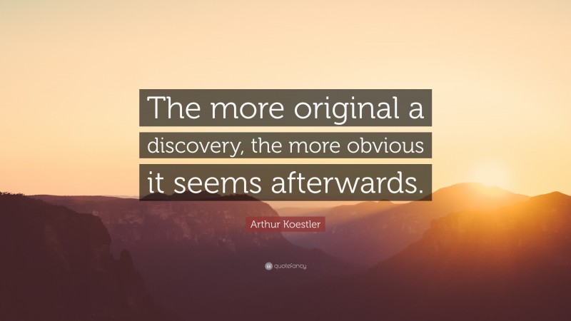 Arthur Koestler Quote: “The more original a discovery, the more obvious it seems afterwards.”