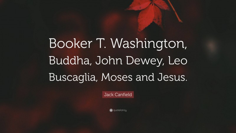 Jack Canfield Quote: “Booker T. Washington, Buddha, John Dewey, Leo Buscaglia, Moses and Jesus.”