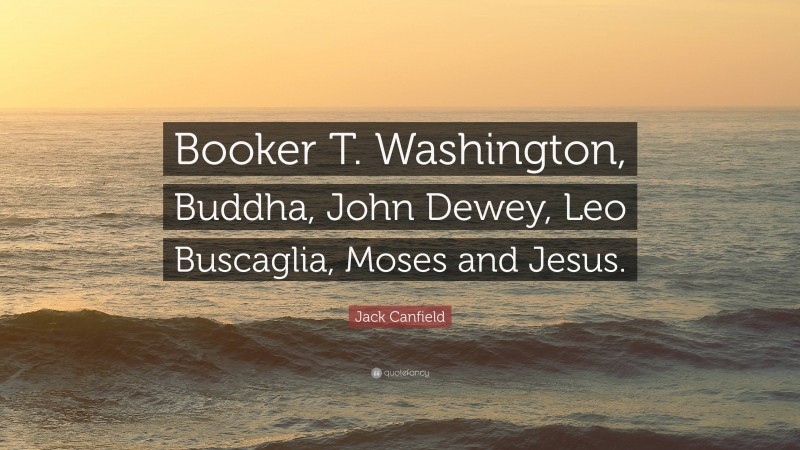 Jack Canfield Quote: “Booker T. Washington, Buddha, John Dewey, Leo Buscaglia, Moses and Jesus.”