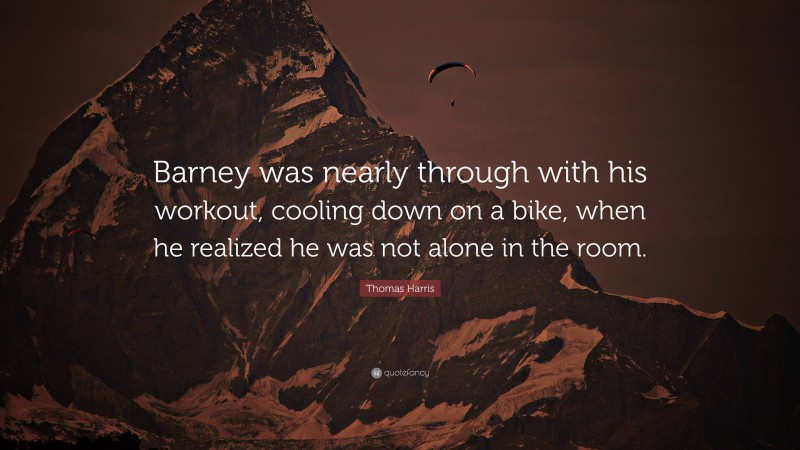 Thomas Harris Quote: “Barney was nearly through with his workout, cooling down on a bike, when he realized he was not alone in the room.”