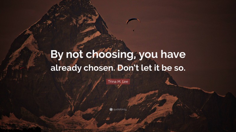 Trina M. Lee Quote: “By not choosing, you have already chosen. Don’t let it be so.”