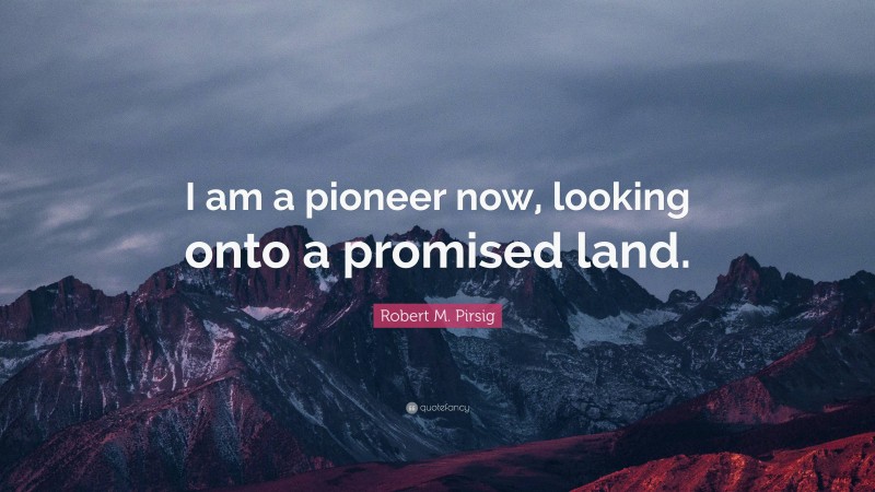 Robert M. Pirsig Quote: “I am a pioneer now, looking onto a promised land.”