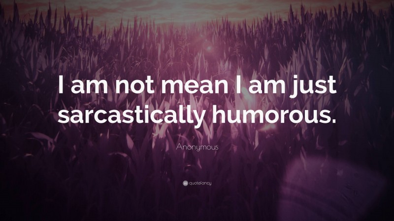 Anonymous Quote: “I am not mean I am just sarcastically humorous.”
