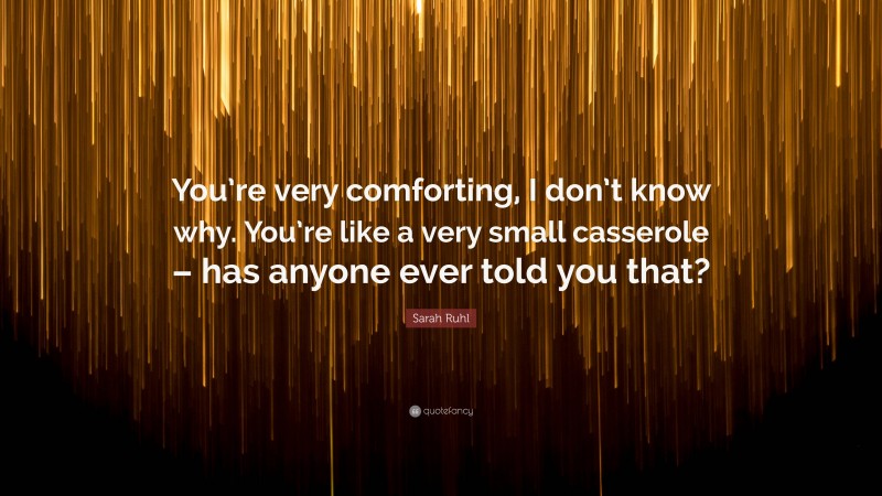 Sarah Ruhl Quote: “You’re very comforting, I don’t know why. You’re like a very small casserole – has anyone ever told you that?”