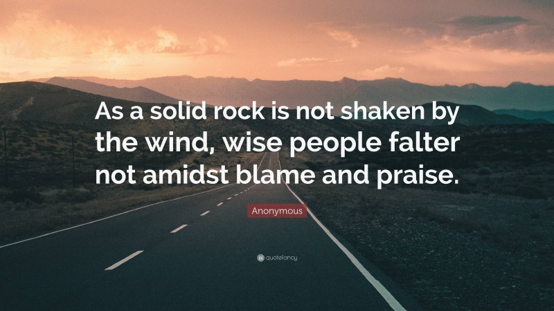 Anonymous Quote: “As a solid rock is not shaken by the wind, wise people falter not amidst blame and praise.”