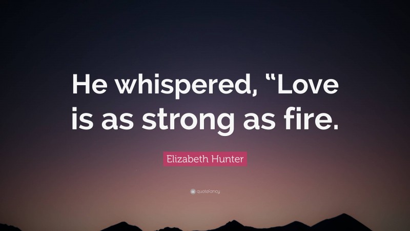 Elizabeth Hunter Quote: “He whispered, “Love is as strong as fire.”
