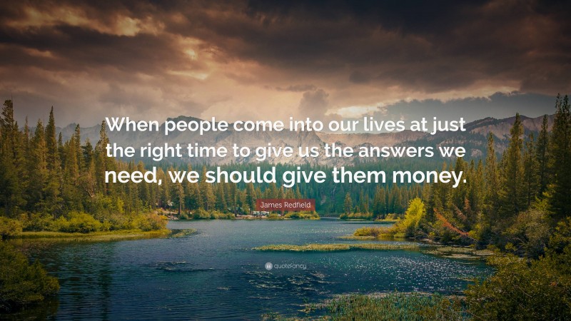 James Redfield Quote: “When people come into our lives at just the right time to give us the answers we need, we should give them money.”