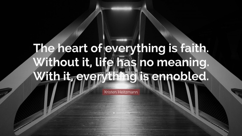 Kristen Heitzmann Quote: “The heart of everything is faith. Without it, life has no meaning. With it, everything is ennobled.”