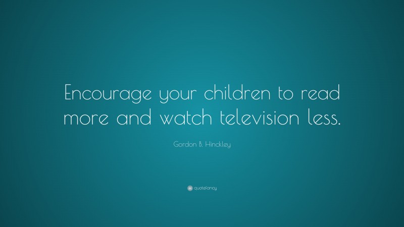 Gordon B. Hinckley Quote: “Encourage your children to read more and watch television less.”