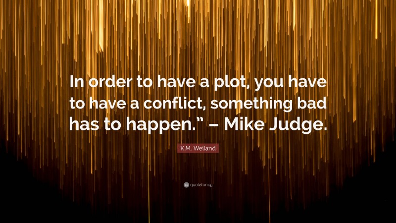 K.M. Weiland Quote: “In order to have a plot, you have to have a conflict, something bad has to happen.” – Mike Judge.”