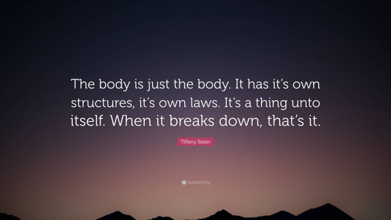 Tiffany Baker Quote: “The body is just the body. It has it’s own structures, it’s own laws. It’s a thing unto itself. When it breaks down, that’s it.”