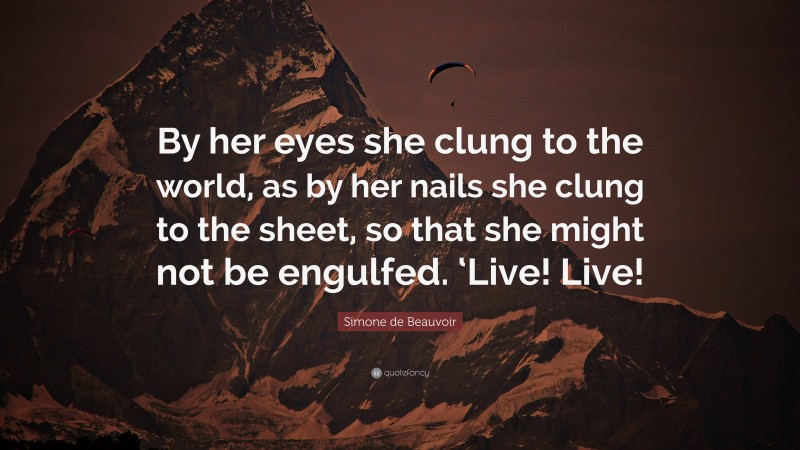 Simone de Beauvoir Quote: “By her eyes she clung to the world, as by her nails she clung to the sheet, so that she might not be engulfed. ‘Live! Live!”