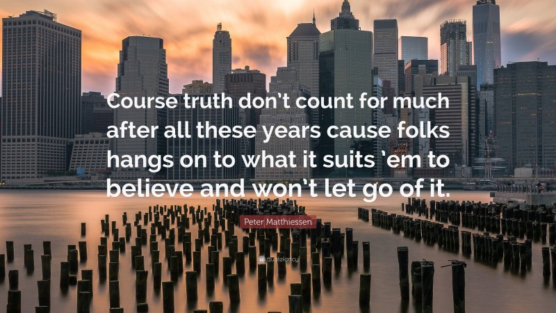 Peter Matthiessen Quote: “Course truth don’t count for much after all these years cause folks hangs on to what it suits ’em to believe and won’t let go of it.”