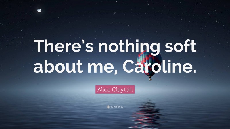 Alice Clayton Quote: “There’s nothing soft about me, Caroline.”