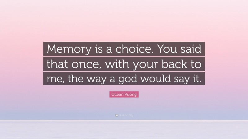 Ocean Vuong Quote: “Memory is a choice. You said that once, with your back to me, the way a god would say it.”